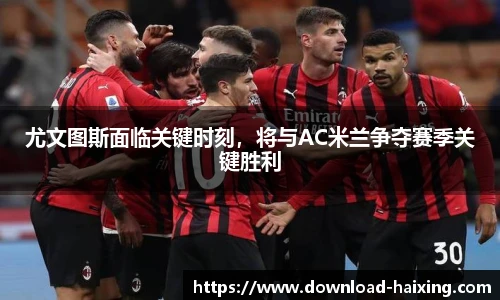 尤文图斯面临关键时刻，将与AC米兰争夺赛季关键胜利