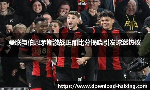 曼联与伯恩茅斯激战正酣比分揭晓引发球迷热议