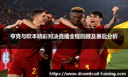 亨克与欧本精彩对决直播全程回顾及赛后分析