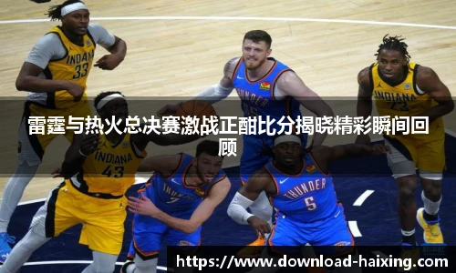 雷霆与热火总决赛激战正酣比分揭晓精彩瞬间回顾