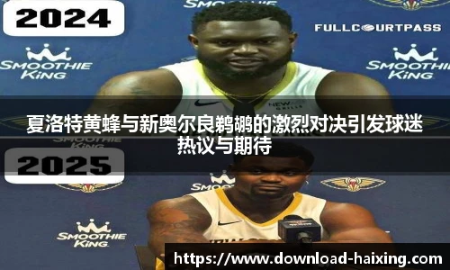 夏洛特黄蜂与新奥尔良鹈鹕的激烈对决引发球迷热议与期待
